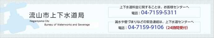 流山市上下水道局　Nagareyama City Bureau of Waterworks and Sewerage　上下水道料金に関することは、お客様センターへ　電話：04-7159-5311　漏水や管づまりなどの緊急連絡は、上下水道センターへ　電話：04-7159-9106（24時間受付）